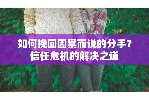 如何挽回因累而说的分手？信任危机的解决之道