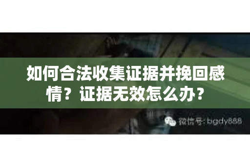 如何合法收集证据并挽回感情？证据无效怎么办？