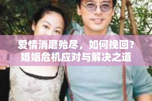 爱情消磨殆尽，如何挽回？婚姻危机应对与解决之道