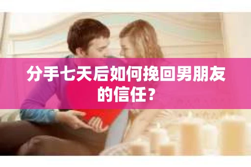 分手七天后如何挽回男朋友的信任？
