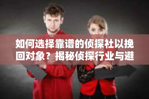 如何选择靠谱的侦探社以挽回对象？揭秘侦探行业与避坑指南