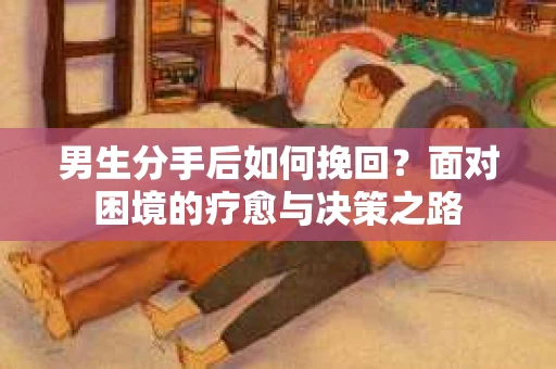 男生分手后如何挽回？面对困境的疗愈与决策之路