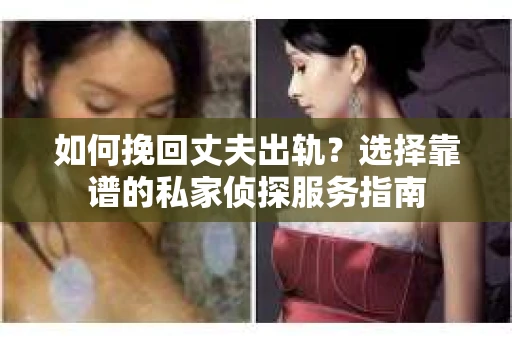如何挽回丈夫出轨？选择靠谱的私家侦探服务指南