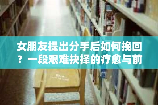 女朋友提出分手后如何挽回？一段艰难抉择的疗愈与前行之路