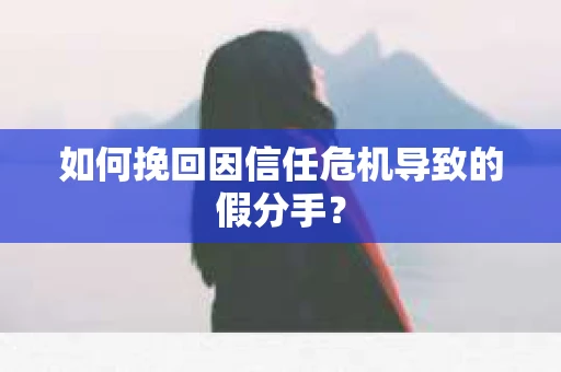如何挽回因信任危机导致的假分手？