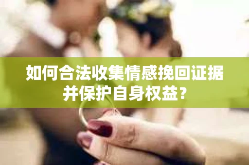 如何合法收集情感挽回证据并保护自身权益？