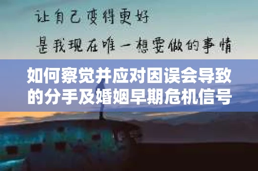 如何察觉并应对因误会导致的分手及婚姻早期危机信号？