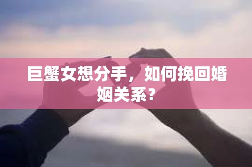 巨蟹女想分手，如何挽回婚姻关系？