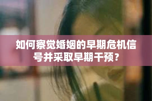 如何察觉婚姻的早期危机信号并采取早期干预？