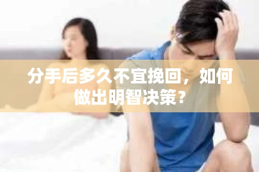 分手后多久不宜挽回，如何做出明智决策？