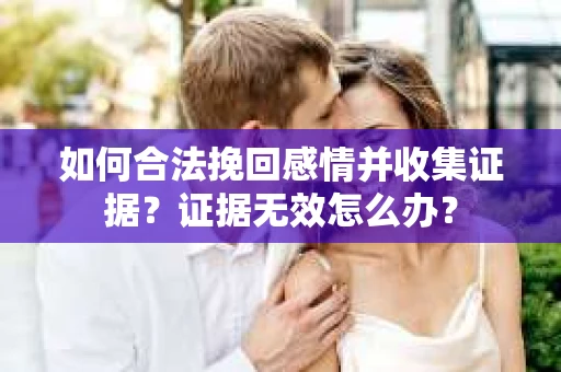 如何合法挽回感情并收集证据？证据无效怎么办？