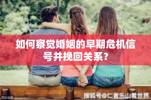 如何察觉婚姻的早期危机信号并挽回关系？