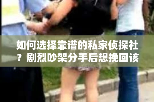 如何选择靠谱的私家侦探社？剧烈吵架分手后想挽回该怎么做？