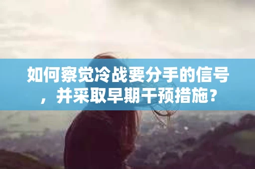 如何察觉冷战要分手的信号，并采取早期干预措施？