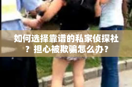 如何选择靠谱的私家侦探社？担心被欺骗怎么办？