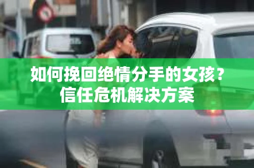 如何挽回绝情分手的女孩？信任危机解决方案