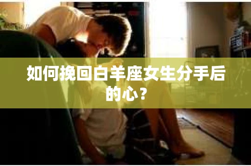 如何挽回白羊座女生分手后的心？
