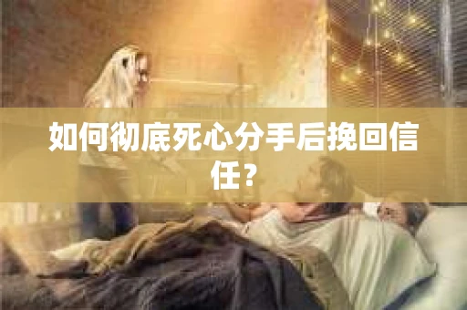 如何彻底死心分手后挽回信任？