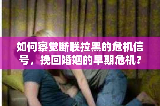 如何察觉断联拉黑的危机信号，挽回婚姻的早期危机？