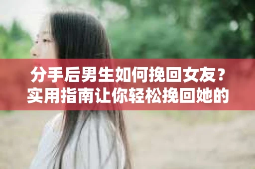 分手后男生如何挽回女友？实用指南让你轻松挽回她的心
