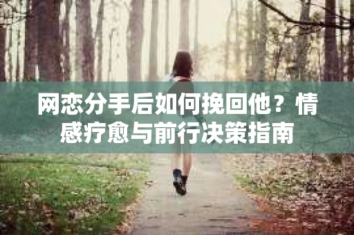 网恋分手后如何挽回他？情感疗愈与前行决策指南