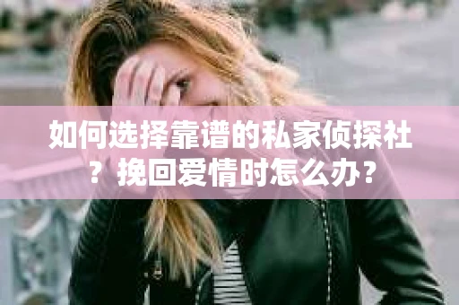 如何选择靠谱的私家侦探社？挽回爱情时怎么办？