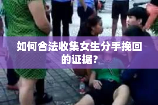 如何合法收集女生分手挽回的证据？