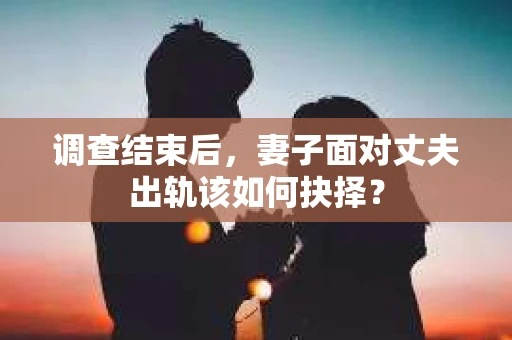 调查结束后，妻子面对丈夫出轨该如何抉择？