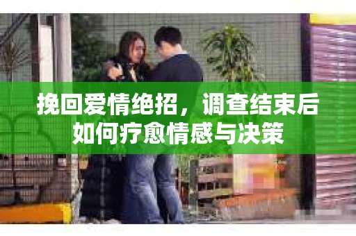 挽回爱情绝招，调查结束后如何疗愈情感与决策