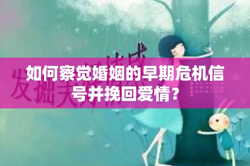 如何察觉婚姻的早期危机信号并挽回爱情？