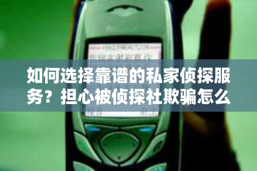 如何选择靠谱的私家侦探服务？担心被侦探社欺骗怎么办？