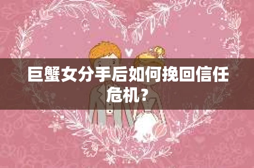 巨蟹女分手后如何挽回信任危机？