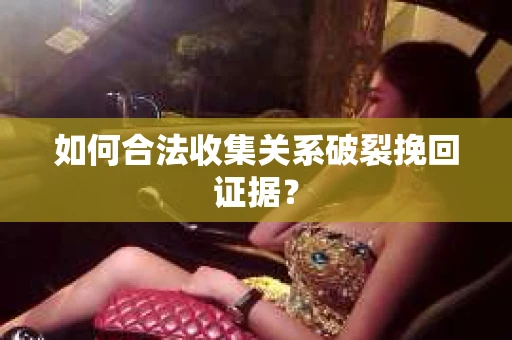 如何合法收集关系破裂挽回证据？