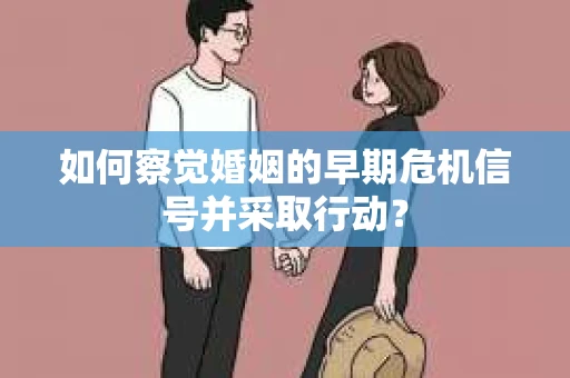 如何察觉婚姻的早期危机信号并采取行动？