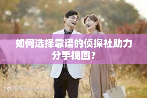 如何选择靠谱的侦探社助力分手挽回？