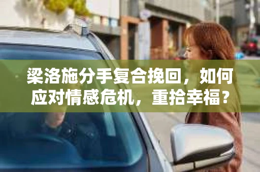 梁洛施分手复合挽回,如何应对情感危机,重拾幸福? 梁洛施分手复合挽回,如何应对情感危机,重拾幸福?