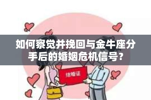 如何察觉并挽回与金牛座分手后的婚姻危机信号？