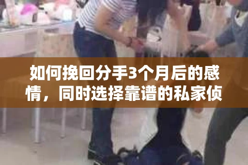 如何挽回分手3个月后的感情，同时选择靠谱的私家侦探社？