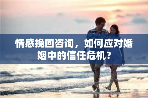 情感挽回咨询，如何应对婚姻中的信任危机？