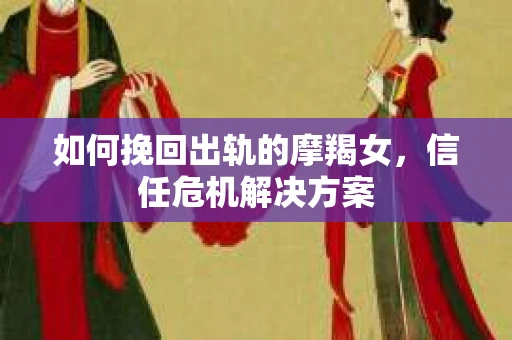 如何挽回出轨的摩羯女，信任危机解决方案