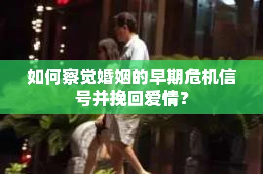 如何察觉婚姻的早期危机信号并挽回爱情？