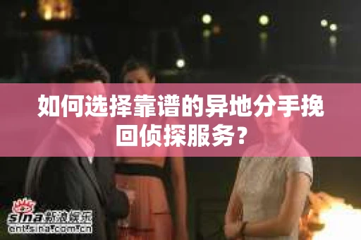 如何选择靠谱的异地分手挽回侦探服务？