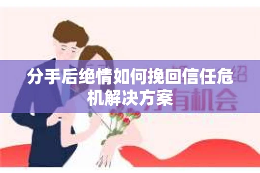 分手后绝情如何挽回信任危机解决方案