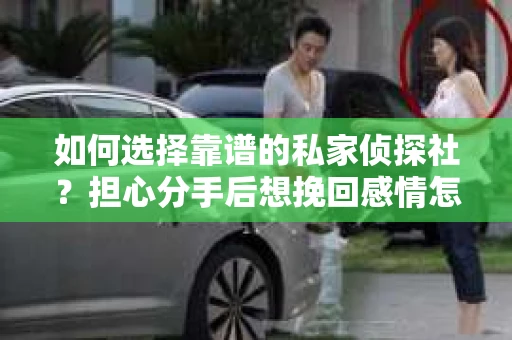 如何选择靠谱的私家侦探社？担心分手后想挽回感情怎么办？