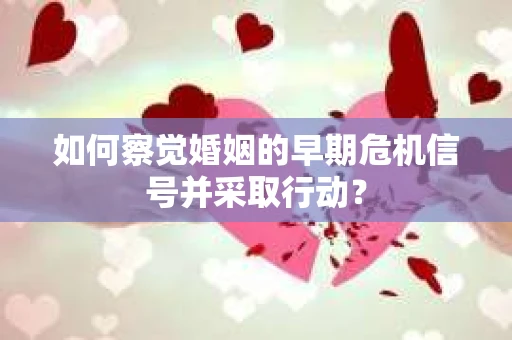 如何察觉婚姻的早期危机信号并采取行动？