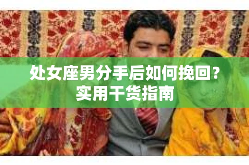处女座男分手后如何挽回？实用干货指南