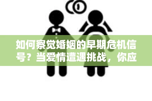 如何察觉婚姻的早期危机信号？当爱情遭遇挑战，你应该怎么办？