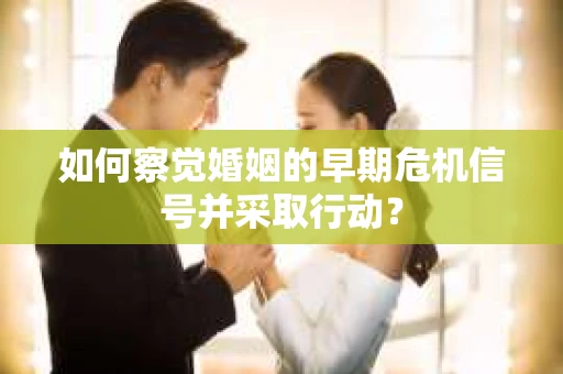 如何察觉婚姻的早期危机信号并采取行动？