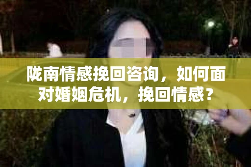 陇南情感挽回咨询，如何面对婚姻危机，挽回情感？