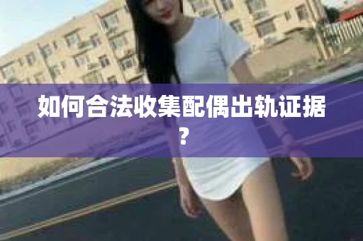 如何合法收集配偶出轨证据？